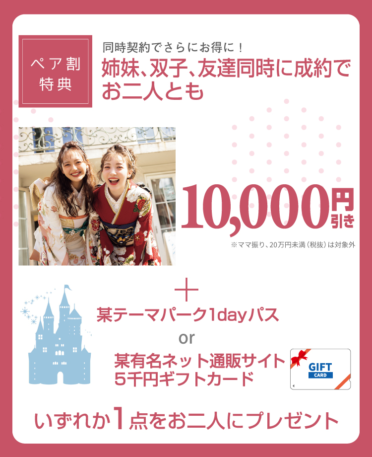 同時契約でさらにお得に！姉妹、双子、友達同時に成約でお二人とも本体価格から最大10%OFF。お友達をご紹介で某テーマパーク1dayパスお二人にプレゼント！